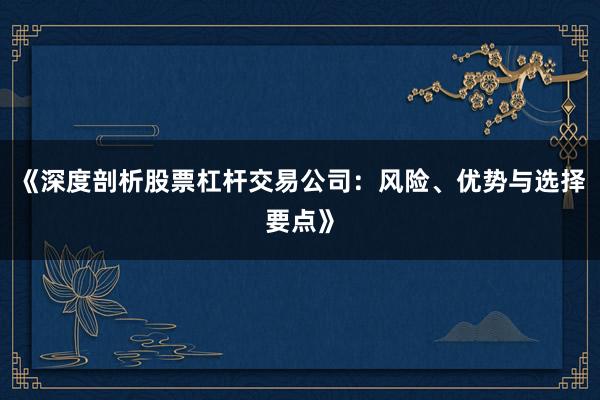 《深度剖析股票杠杆交易公司：风险、优势与选择要点》