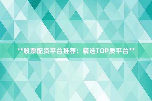 **股票配资平台推荐:精选TOP质平台**