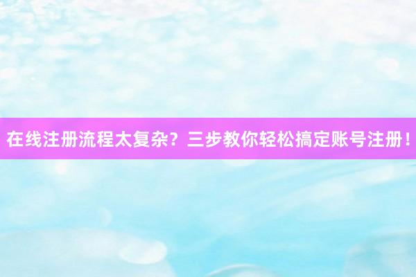 在线注册流程太复杂？三步教你轻松搞定账号注册！
