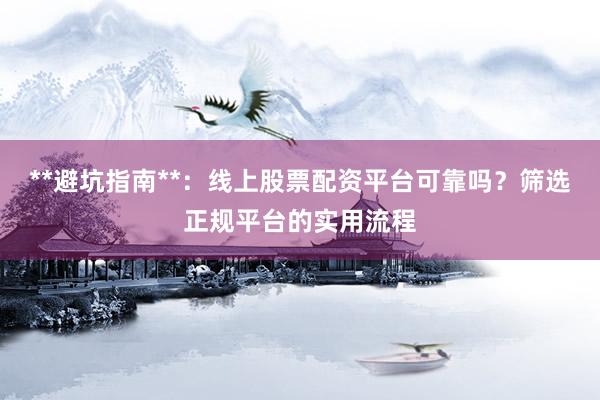 **避坑指南**：线上股票配资平台可靠吗？筛选正规平台的实用流程