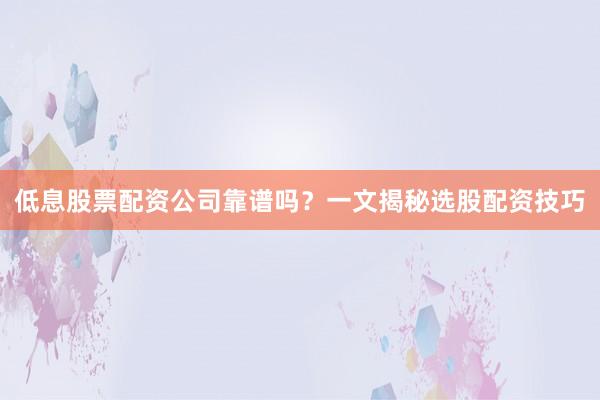 低息股票配资公司靠谱吗？一文揭秘选股配资技巧