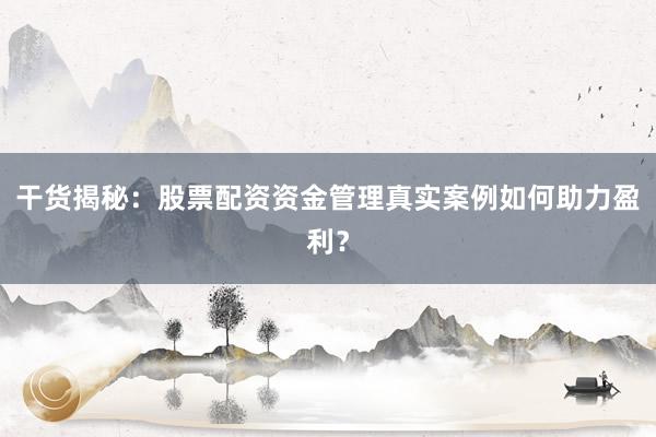 干货揭秘：股票配资资金管理真实案例如何助力盈利？