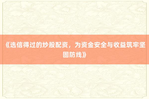 《选信得过的炒股配资，为资金安全与收益筑牢坚固防线》