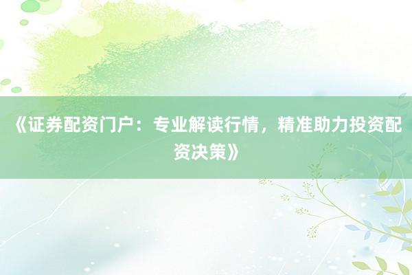 《证券配资门户：专业解读行情，精准助力投资配资决策》