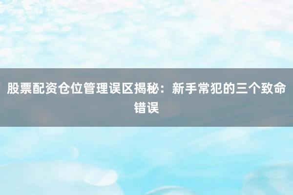股票配资仓位管理误区揭秘：新手常犯的三个致命错误