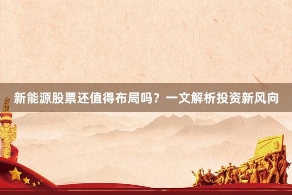 新能源股票还值得布局吗?一文解析投资新风向
