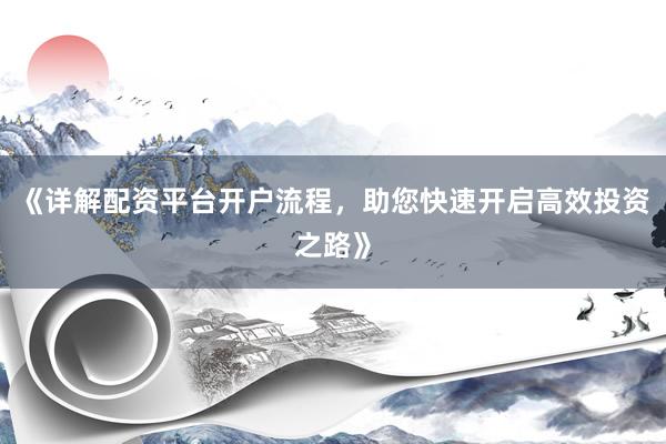 《详解配资平台开户流程，助您快速开启高效投资之路》