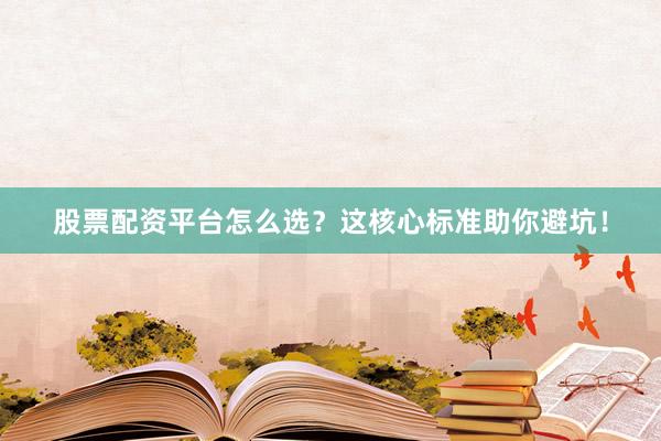 股票配资平台怎么选？这核心标准助你避坑！