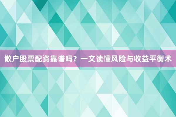 散户股票配资靠谱吗？一文读懂风险与收益平衡术