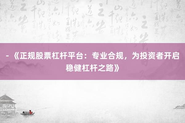 - 《正规股票杠杆平台:专业合规,为投资者开启稳健杠杆之路》