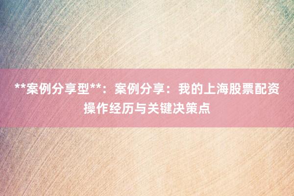**案例分享型**：案例分享：我的上海股票配资操作经历与关键决策点