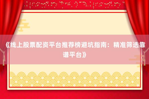 《线上股票配资平台推荐榜避坑指南：精准筛选靠谱平台》