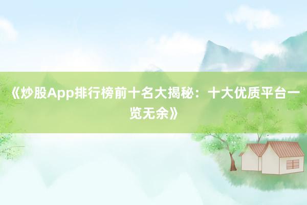 《炒股App排行榜前十名大揭秘：十大优质平台一览无余》