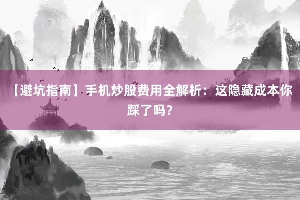 【避坑指南】手机炒股费用全解析：这隐藏成本你踩了吗？