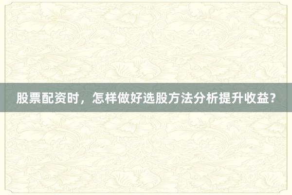 股票配资时，怎样做好选股方法分析提升收益？
