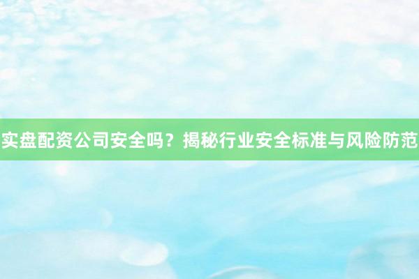 实盘配资公司安全吗？揭秘行业安全标准与风险防范