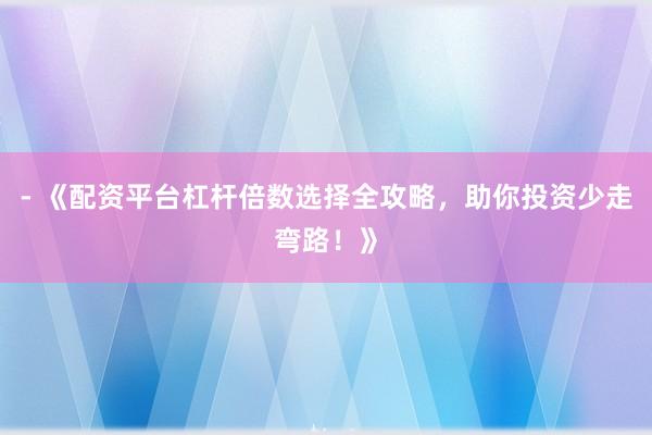 - 《配资平台杠杆倍数选择全攻略，助你投资少走弯路！》
