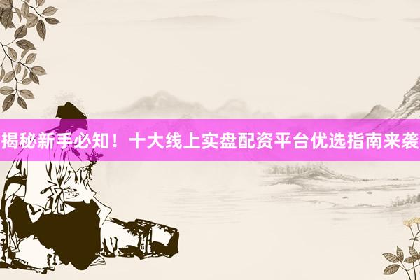 揭秘新手必知！十大线上实盘配资平台优选指南来袭