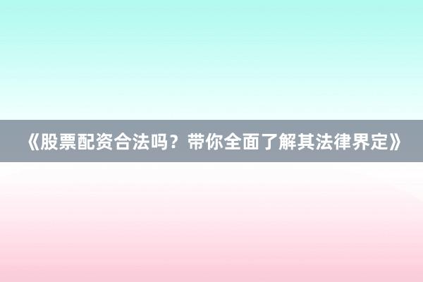 《股票配资合法吗？带你全面了解其法律界定》