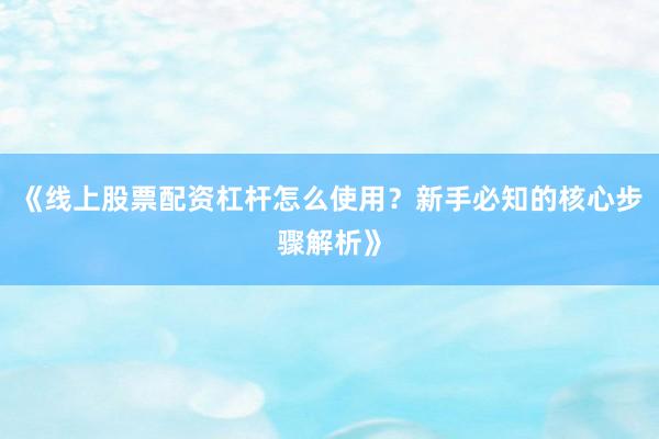 《线上股票配资杠杆怎么使用？新手必知的核心步骤解析》
