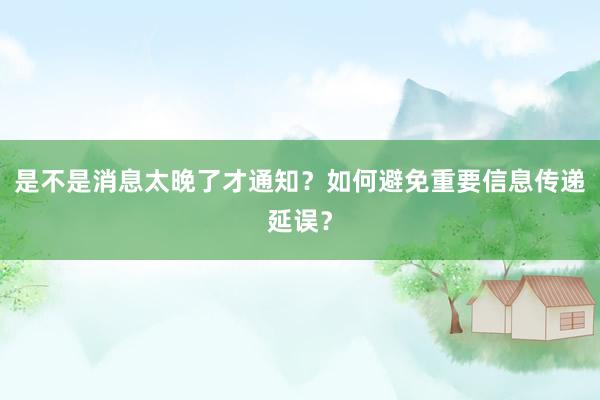 是不是消息太晚了才通知?如何避免重要信息传递延误?