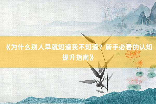 《为什么别人早就知道我不知道？新手必看的认知提升指南》