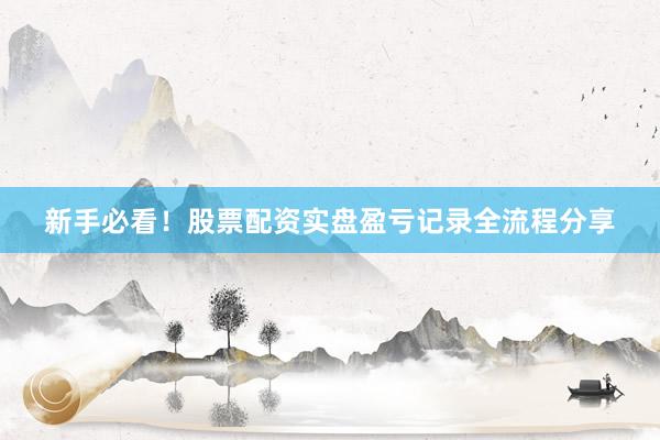 新手必看!股票配资实盘盈亏记录全流程分享