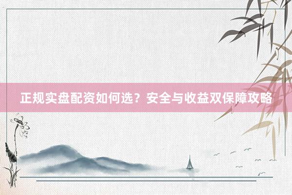 正规实盘配资如何选？安全与收益双保障攻略