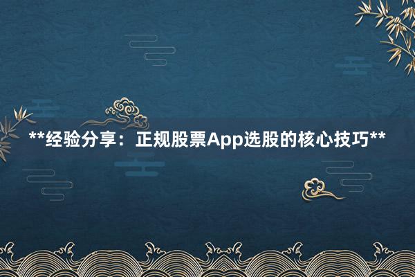 **经验分享：正规股票App选股的核心技巧**