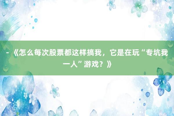 - 《怎么每次股票都这样搞我，它是在玩“专坑我一人”游戏？》