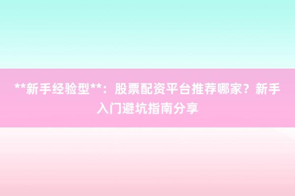 **新手经验型**：股票配资平台推荐哪家？新手入门避坑指南分享
