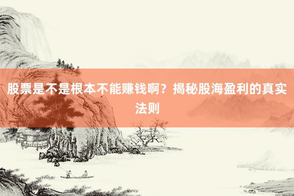 股票是不是根本不能赚钱啊？揭秘股海盈利的真实法则