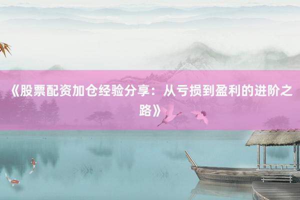 《股票配资加仓经验分享：从亏损到盈利的进阶之路》