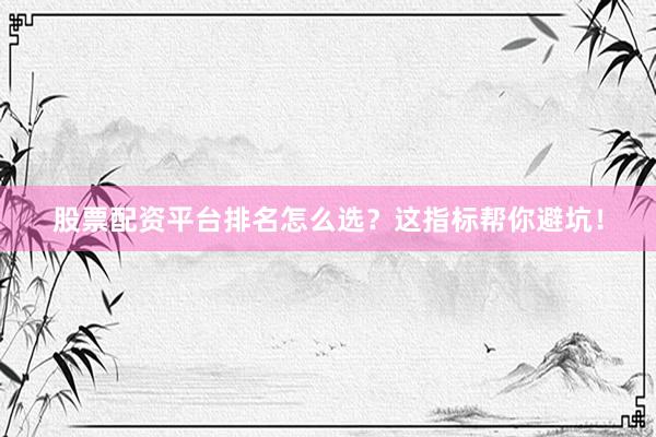 股票配资平台排名怎么选？这指标帮你避坑！