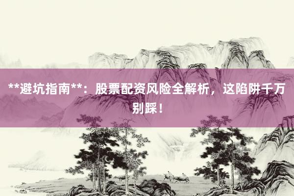 **避坑指南**：股票配资风险全解析，这陷阱千万别踩！