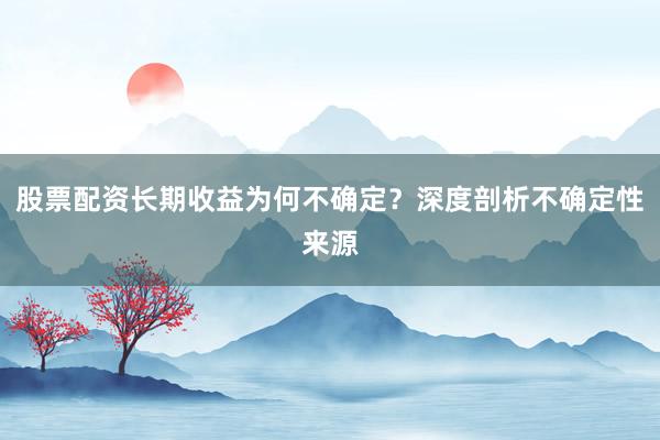 股票配资长期收益为何不确定？深度剖析不确定性来源