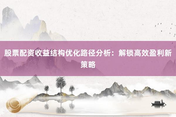 股票配资收益结构优化路径分析：解锁高效盈利新策略