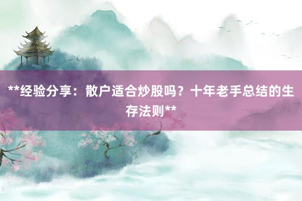 **经验分享：散户适合炒股吗？十年老手总结的生存法则**
