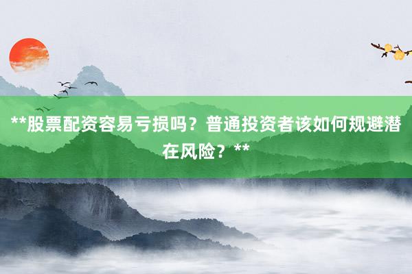 **股票配资容易亏损吗？普通投资者该如何规避潜在风险？**