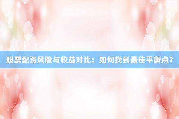 股票配资风险与收益对比：如何找到最佳平衡点？