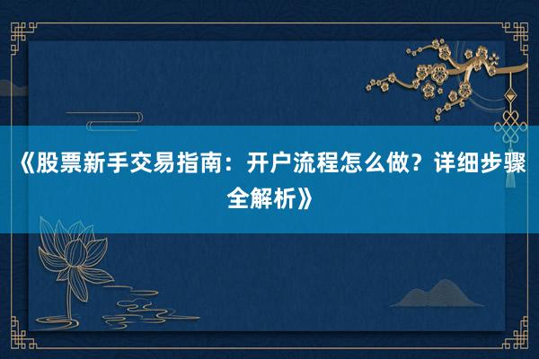 《股票新手交易指南：开户流程怎么做？详细步骤全解析》