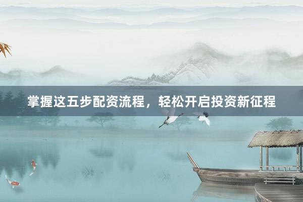 掌握这五步配资流程，轻松开启投资新征程