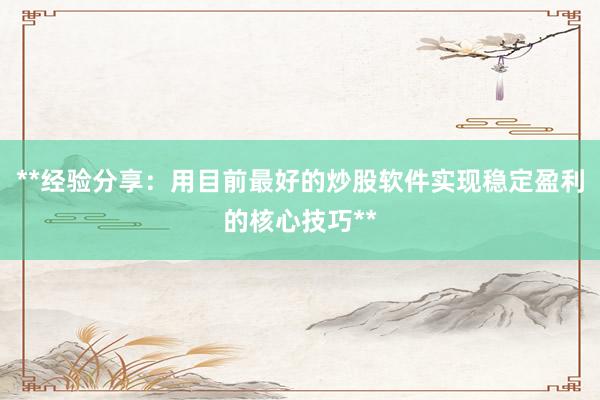 **经验分享：用目前最好的炒股软件实现稳定盈利的核心技巧**