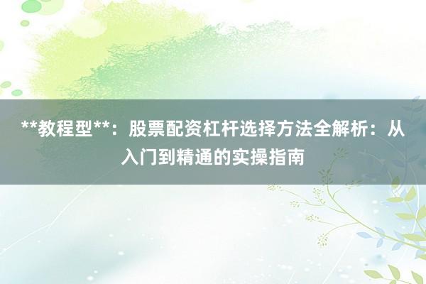 **教程型**：股票配资杠杆选择方法全解析：从入门到精通的实操指南