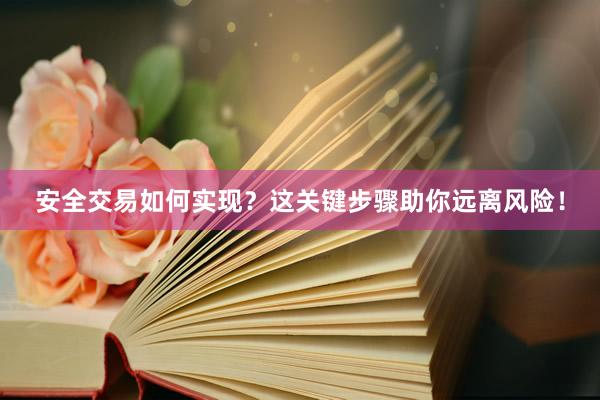 安全交易如何实现？这关键步骤助你远离风险！