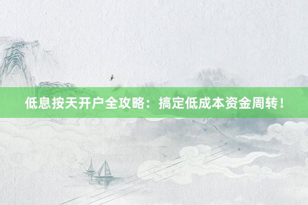 低息按天开户全攻略：搞定低成本资金周转！