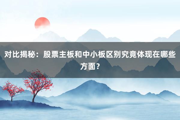 对比揭秘：股票主板和中小板区别究竟体现在哪些方面？