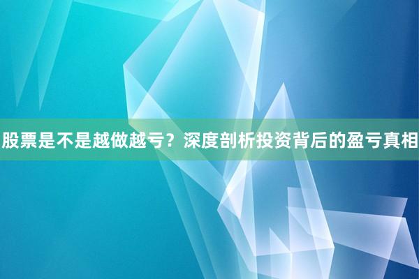 股票是不是越做越亏？深度剖析投资背后的盈亏真相