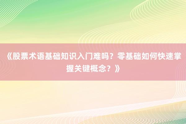 《股票术语基础知识入门难吗？零基础如何快速掌握关键概念？》
