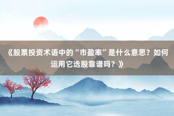 《股票投资术语中的“市盈率”是什么意思？如何运用它选股靠谱吗？》